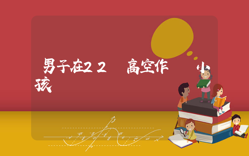 男子在22樓高空作業 小孩搖繩搗亂插圖